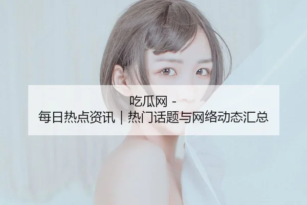 吃瓜网 - 每日热点资讯｜热门话题与网络动态汇总